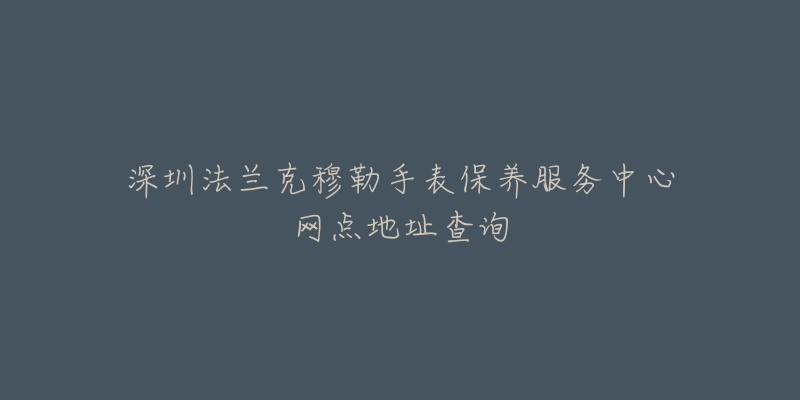 深圳法蘭克穆勒手表保養(yǎng)服務(wù)中心網(wǎng)點(diǎn)地址查詢