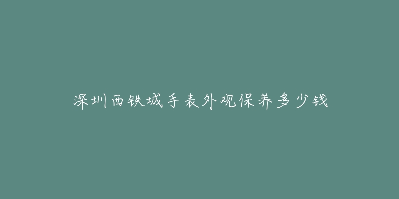 深圳西鐵城手表外觀保養(yǎng)多少錢