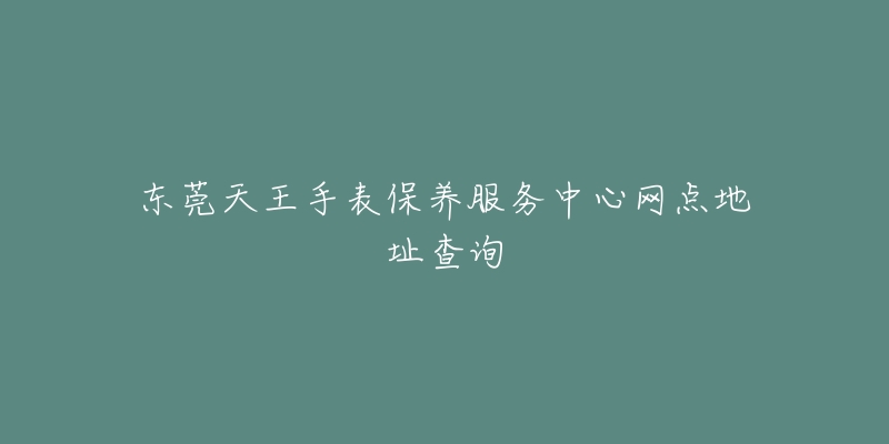 東莞天王手表保養(yǎng)服務(wù)中心網(wǎng)點地址查詢