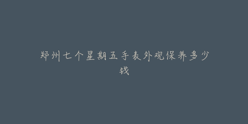 鄭州七個(gè)星期五手表外觀保養(yǎng)多少錢