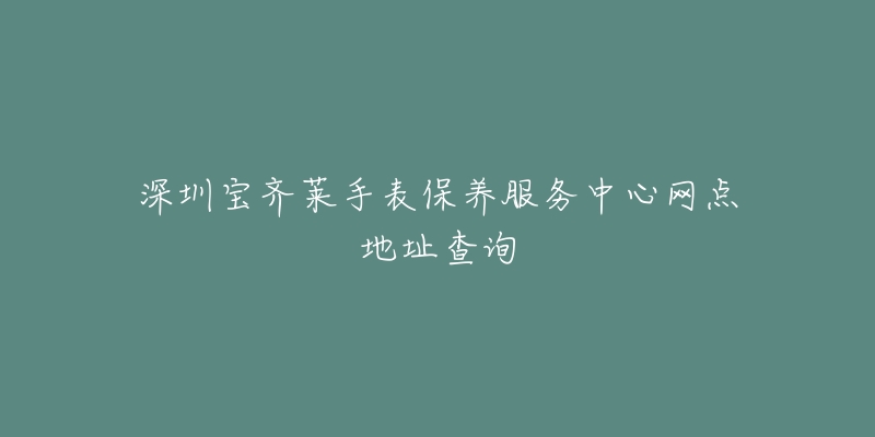 深圳寶齊萊手表保養(yǎng)服務(wù)中心網(wǎng)點地址查詢