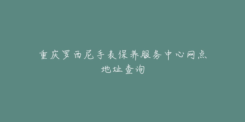 重慶羅西尼手表保養(yǎng)服務(wù)中心網(wǎng)點地址查詢