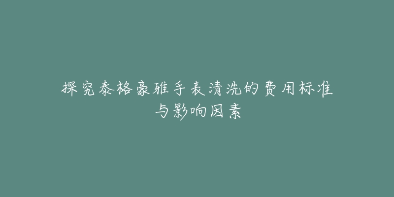 探究泰格豪雅手表清洗的費(fèi)用標(biāo)準(zhǔn)與影響因素