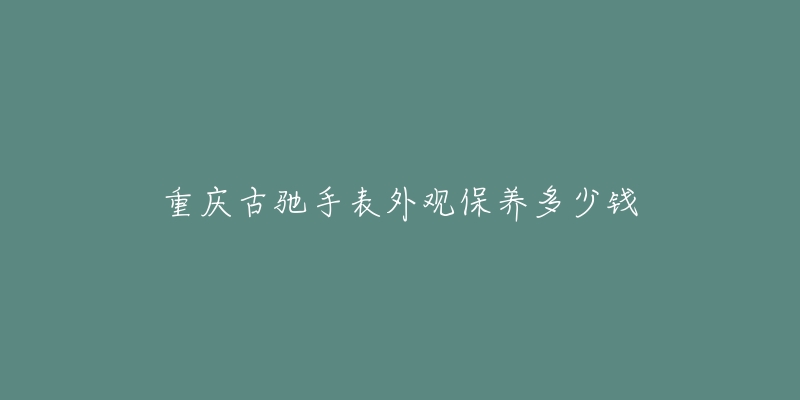 重慶古馳手表外觀保養(yǎng)多少錢