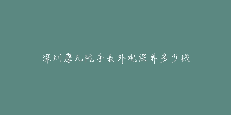 深圳摩凡陀手表外觀保養(yǎng)多少錢