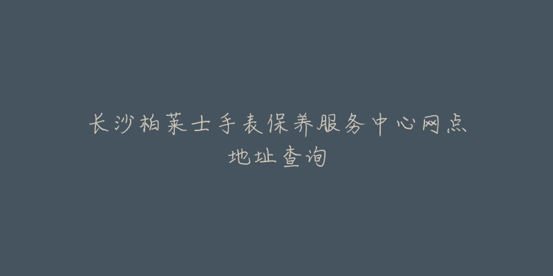 長沙柏萊士手表保養(yǎng)服務(wù)中心網(wǎng)點(diǎn)地址查詢