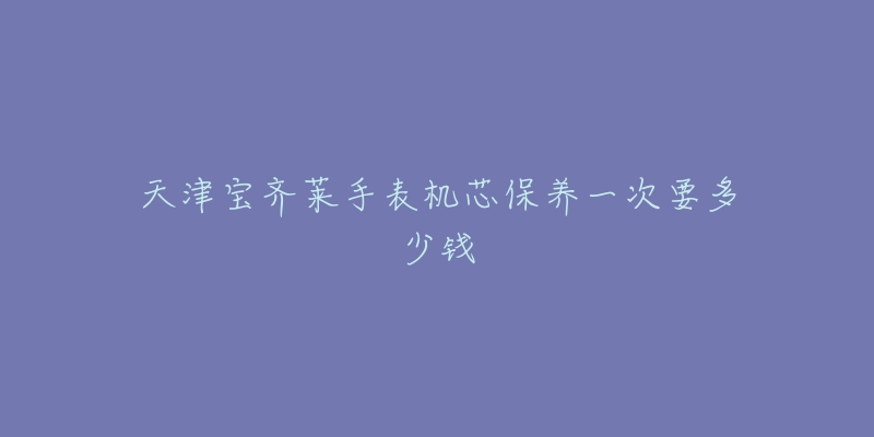 天津?qū)汖R萊手表機芯保養(yǎng)一次要多少錢