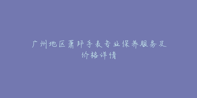 廣州地區(qū)蕭邦手表專業(yè)保養(yǎng)服務(wù)及價(jià)格詳情