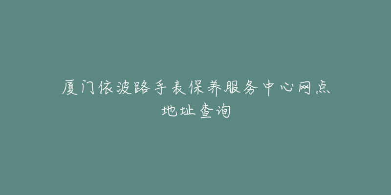 廈門依波路手表保養(yǎng)服務(wù)中心網(wǎng)點(diǎn)地址查詢