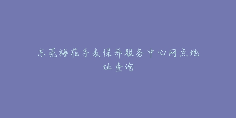 東莞梅花手表保養(yǎng)服務(wù)中心網(wǎng)點地址查詢