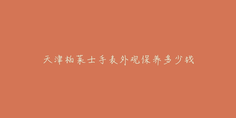 天津柏萊士手表外觀保養(yǎng)多少錢(qián)