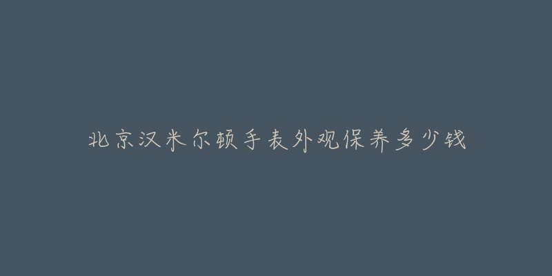 北京漢米爾頓手表外觀保養(yǎng)多少錢(qián)