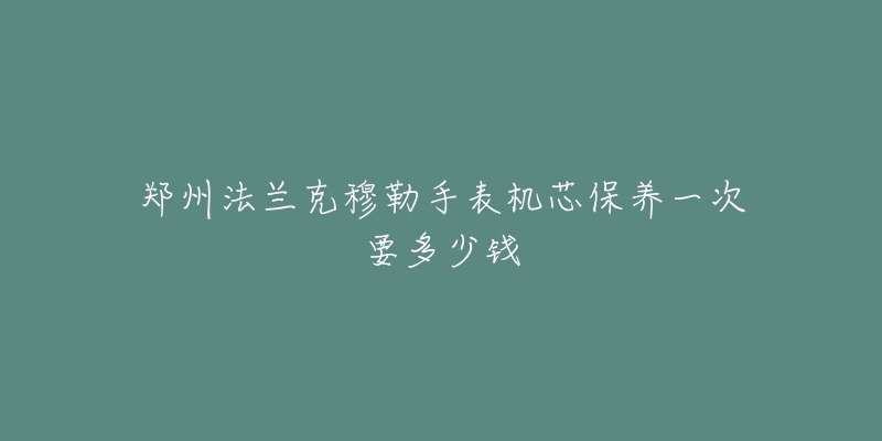 鄭州法蘭克穆勒手表機(jī)芯保養(yǎng)一次要多少錢