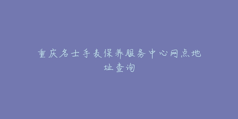 重慶名士手表保養(yǎng)服務(wù)中心網(wǎng)點(diǎn)地址查詢