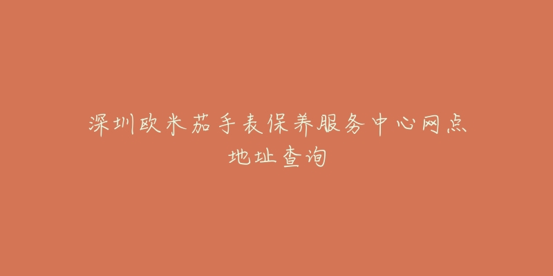 深圳歐米茄手表保養(yǎng)服務(wù)中心網(wǎng)點(diǎn)地址查詢