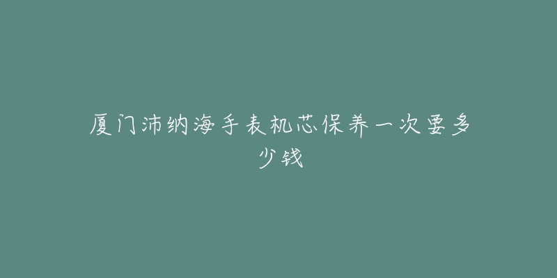 廈門(mén)沛納海手表機(jī)芯保養(yǎng)一次要多少錢(qián)