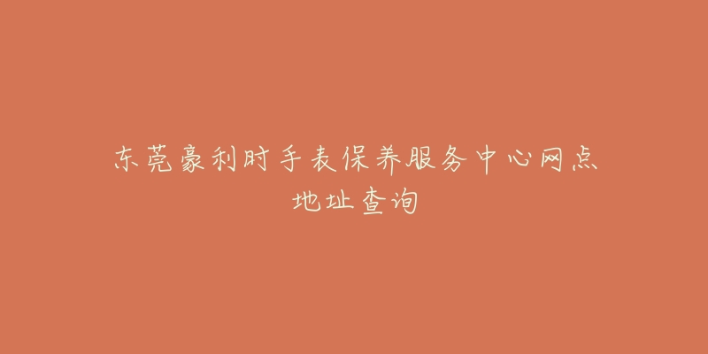 東莞豪利時(shí)手表保養(yǎng)服務(wù)中心網(wǎng)點(diǎn)地址查詢