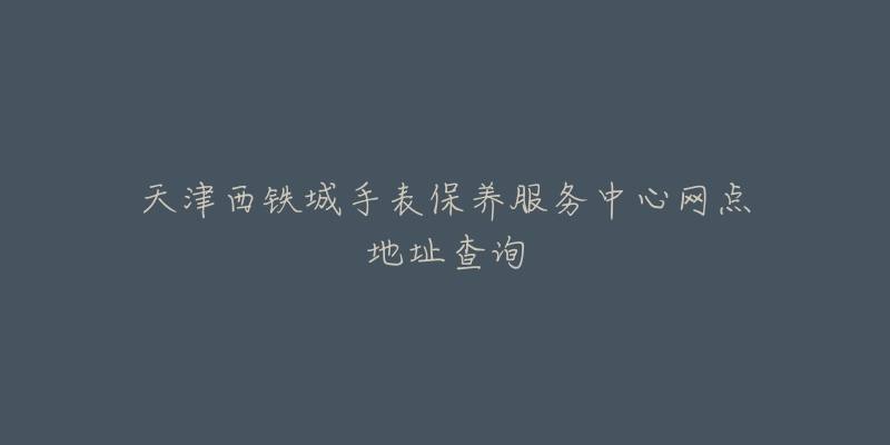 天津西鐵城手表保養(yǎng)服務(wù)中心網(wǎng)點(diǎn)地址查詢