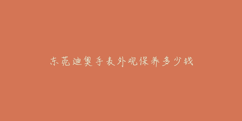 東莞迪奧手表外觀保養(yǎng)多少錢