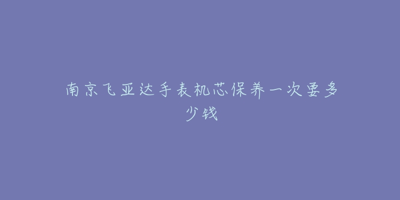 南京飛亞達(dá)手表機(jī)芯保養(yǎng)一次要多少錢