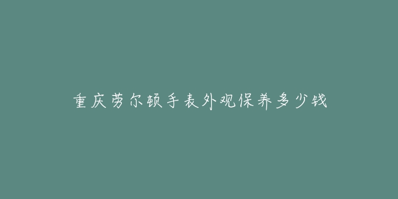 重慶勞爾頓手表外觀保養(yǎng)多少錢