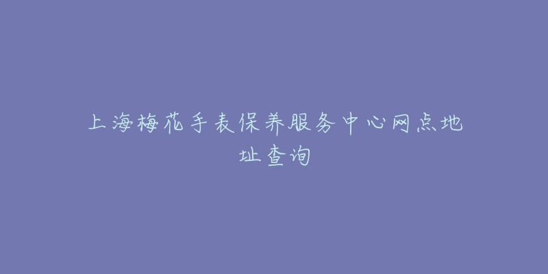 上海梅花手表保養(yǎng)服務(wù)中心網(wǎng)點(diǎn)地址查詢