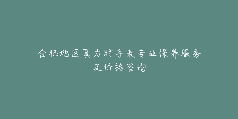 合肥地區(qū)真力時手表專業(yè)保養(yǎng)服務及價格咨詢