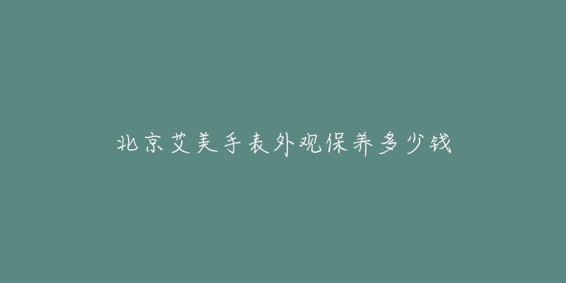 北京艾美手表外觀保養(yǎng)多少錢