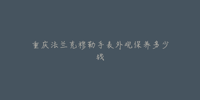 重慶法蘭克穆勒手表外觀保養(yǎng)多少錢