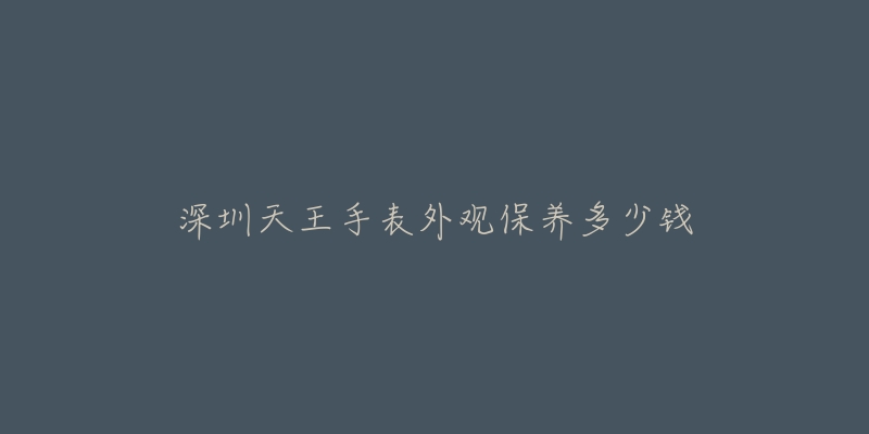 深圳天王手表外觀保養(yǎng)多少錢