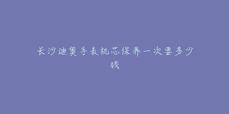 長(zhǎng)沙迪奧手表機(jī)芯保養(yǎng)一次要多少錢(qián)