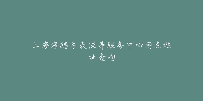 上海海鷗手表保養(yǎng)服務(wù)中心網(wǎng)點(diǎn)地址查詢