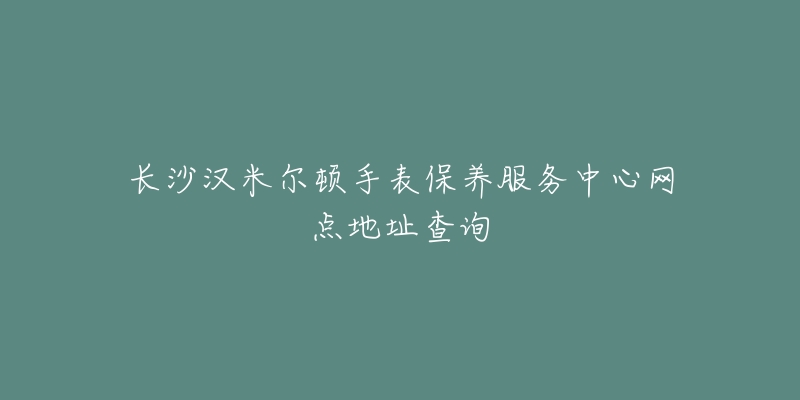 長沙漢米爾頓手表保養(yǎng)服務(wù)中心網(wǎng)點地址查詢