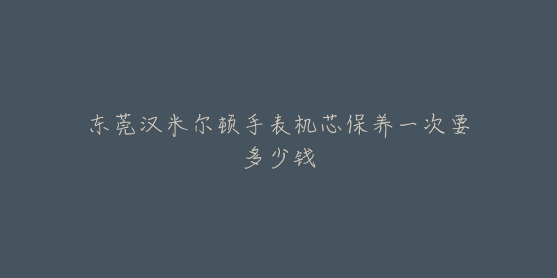 東莞漢米爾頓手表機(jī)芯保養(yǎng)一次要多少錢(qián)