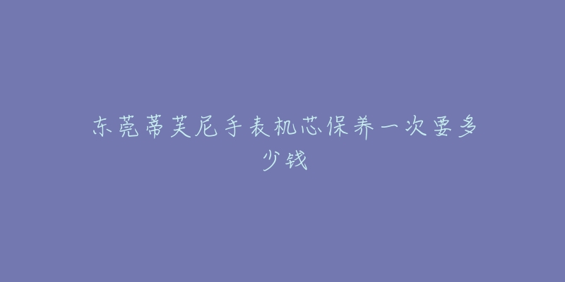 東莞蒂芙尼手表機(jī)芯保養(yǎng)一次要多少錢