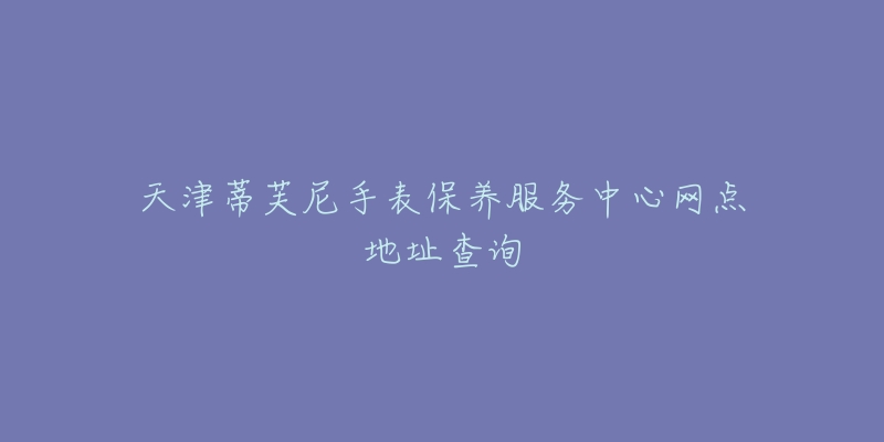 天津蒂芙尼手表保養(yǎng)服務(wù)中心網(wǎng)點(diǎn)地址查詢