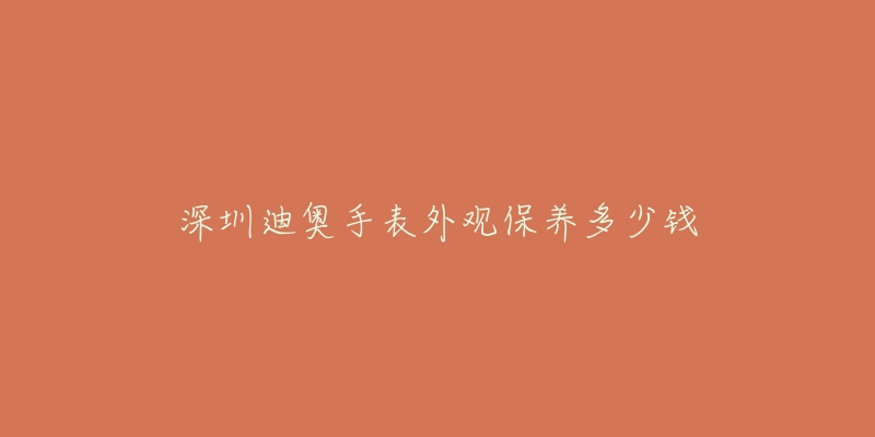 深圳迪奧手表外觀保養(yǎng)多少錢(qián)