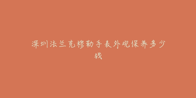 深圳法蘭克穆勒手表外觀保養(yǎng)多少錢