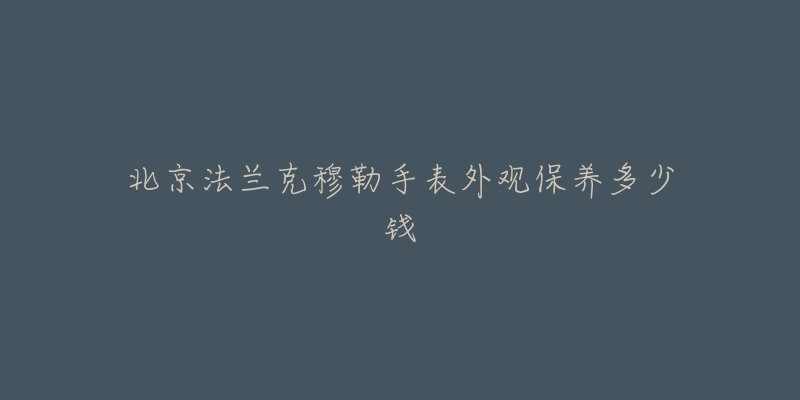 北京法蘭克穆勒手表外觀保養(yǎng)多少錢