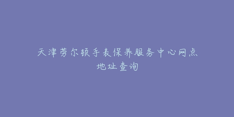 天津勞爾頓手表保養(yǎng)服務中心網(wǎng)點地址查詢