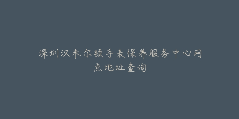 深圳漢米爾頓手表保養(yǎng)服務(wù)中心網(wǎng)點地址查詢