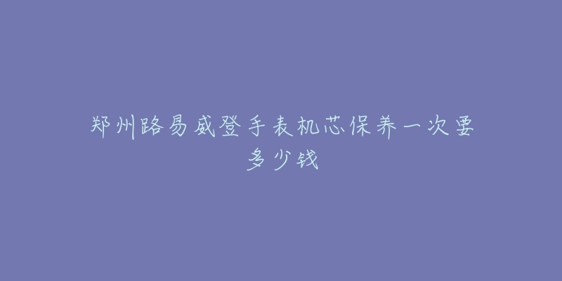 鄭州路易威登手表機(jī)芯保養(yǎng)一次要多少錢