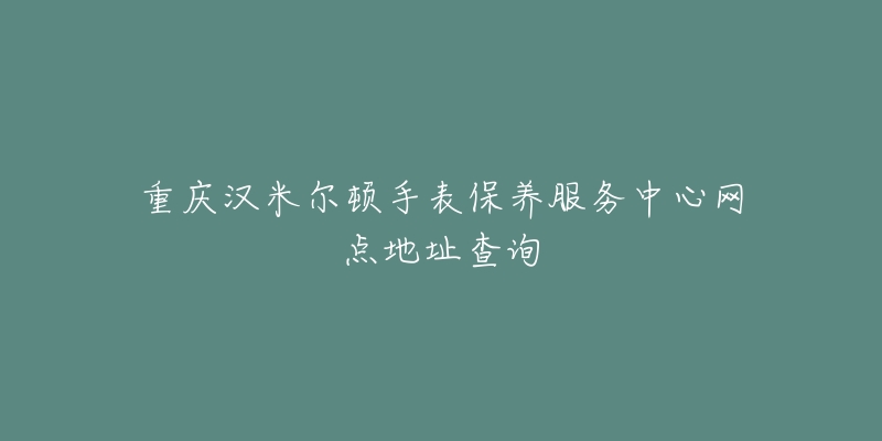 重慶漢米爾頓手表保養(yǎng)服務(wù)中心網(wǎng)點地址查詢