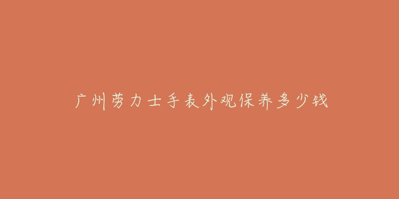 廣州勞力士手表外觀保養(yǎng)多少錢