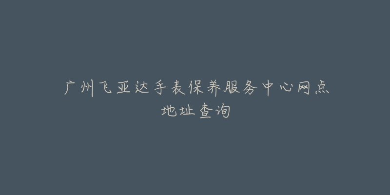 廣州飛亞達(dá)手表保養(yǎng)服務(wù)中心網(wǎng)點(diǎn)地址查詢