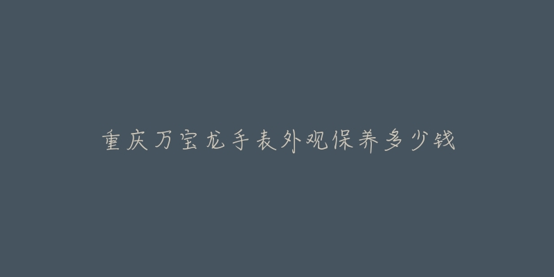 重慶萬(wàn)寶龍手表外觀保養(yǎng)多少錢