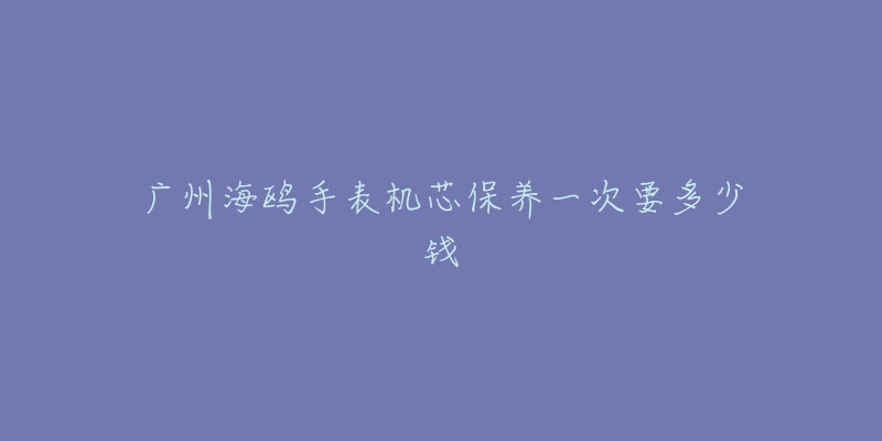 廣州海鷗手表機芯保養(yǎng)一次要多少錢