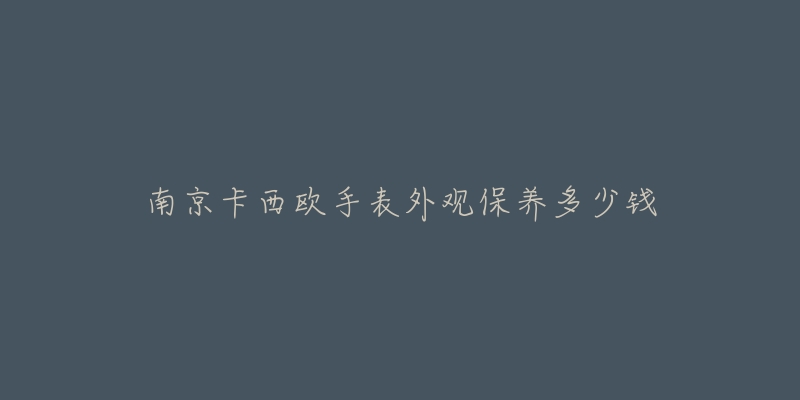 南京卡西歐手表外觀保養(yǎng)多少錢(qián)