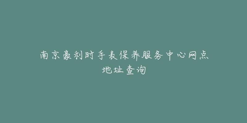 南京豪利時手表保養(yǎng)服務(wù)中心網(wǎng)點地址查詢