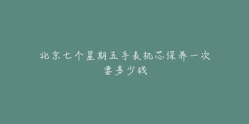 北京七個(gè)星期五手表機(jī)芯保養(yǎng)一次要多少錢